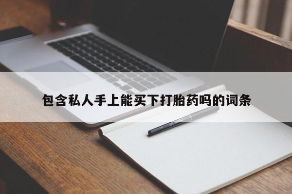 打胎药专卖微信打胎药购买私人微信包含私人手上能买下打胎药吗的词条