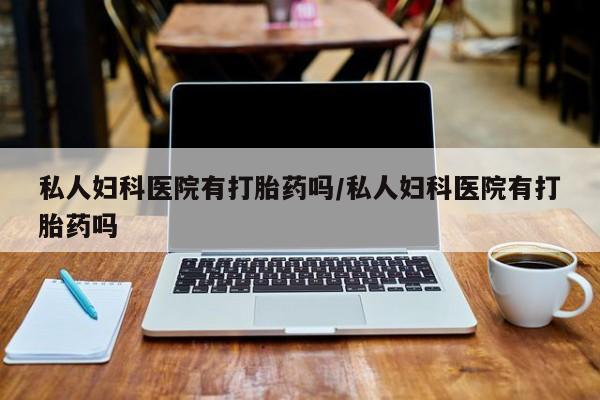 打胎药专卖微信打胎药购买私人微信私人妇科医院有打胎药吗/私人妇科医院有打胎药吗