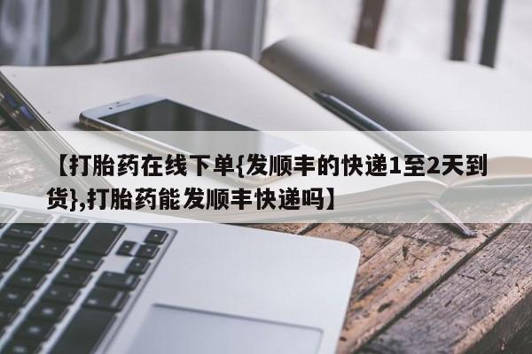 打胎药专卖微信打胎药购买私人微信【打胎药在线下单{发顺丰的快递1至2天到货},打胎药能发顺丰快递吗】