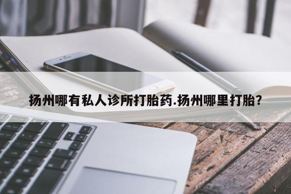 打胎药专卖微信打胎药购买私人微信扬州哪有私人诊所打胎药.扬州哪里打胎？