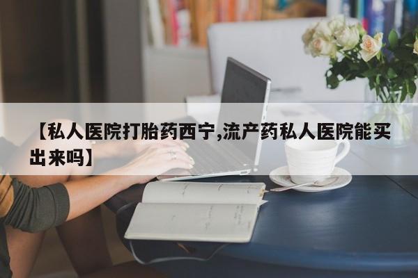 打胎药专卖微信打胎药购买私人微信【私人医院打胎药西宁,流产药私人医院能买出来吗】