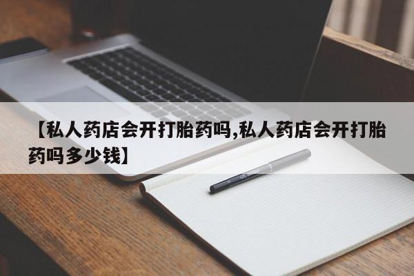 打胎药专卖微信打胎药购买私人微信【私人药店会开打胎药吗,私人药店会开打胎药吗多少钱】