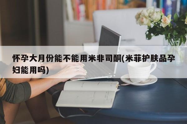 打胎药专卖微信打胎药购买私人微信怀孕大月份能不能用米非司酮(米菲护肤品孕妇能用吗)