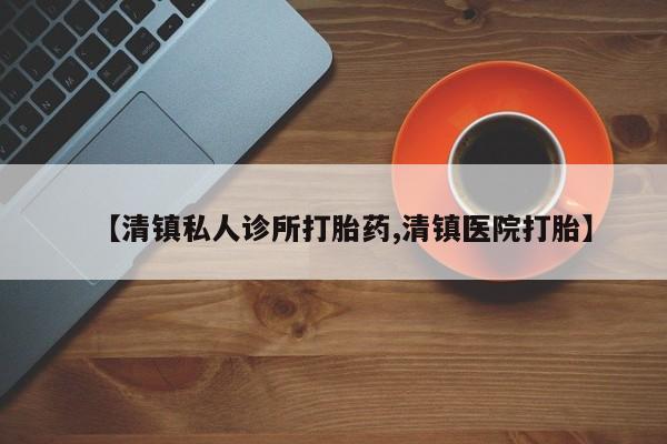 打胎药专卖微信打胎药购买私人微信【清镇私人诊所打胎药,清镇医院打胎】