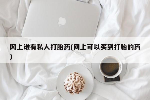 打胎药专卖微信打胎药购买私人微信网上谁有私人打胎药(网上可以买到打胎的药)