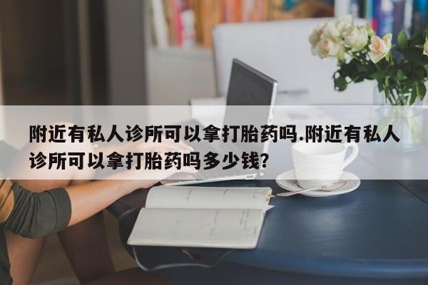 打胎药专卖微信打胎药购买私人微信附近有私人诊所可以拿打胎药吗.附近有私人诊所可以拿打胎药吗多少钱？