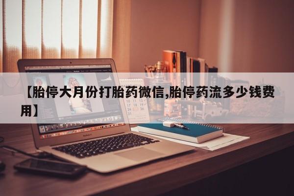 打胎药专卖微信打胎药购买私人微信【胎停大月份打胎药微信,胎停药流多少钱费用】