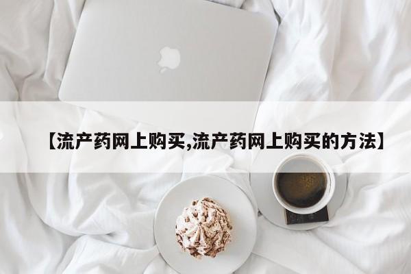 打胎药专卖微信打胎药购买私人微信【流产药网上购买,流产药网上购买的方法】