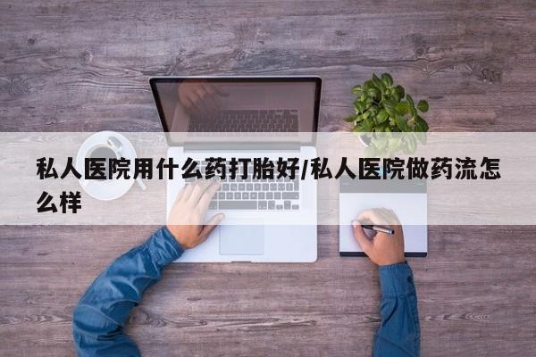 打胎药专卖微信打胎药购买私人微信私人医院用什么药打胎好/私人医院做药流怎么样