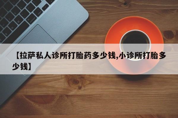 打胎药专卖微信打胎药购买私人微信【拉萨私人诊所打胎药多少钱,小诊所打胎多少钱】