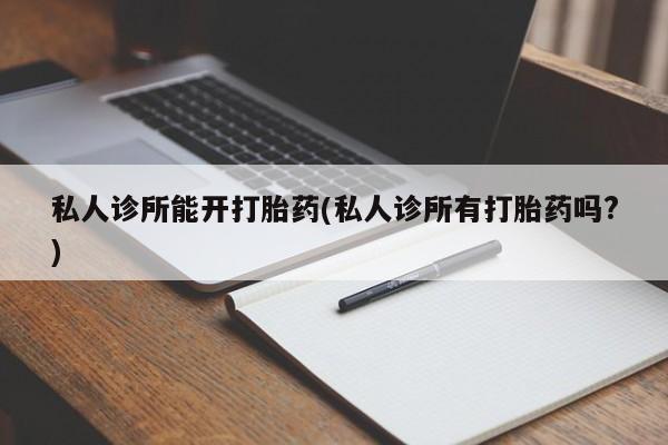 打胎药专卖微信打胎药购买私人微信私人诊所能开打胎药(私人诊所有打胎药吗?)