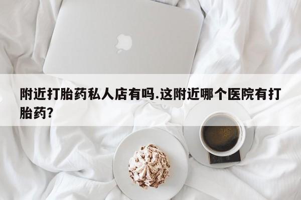 打胎药专卖微信打胎药购买私人微信附近打胎药私人店有吗.这附近哪个医院有打胎药？