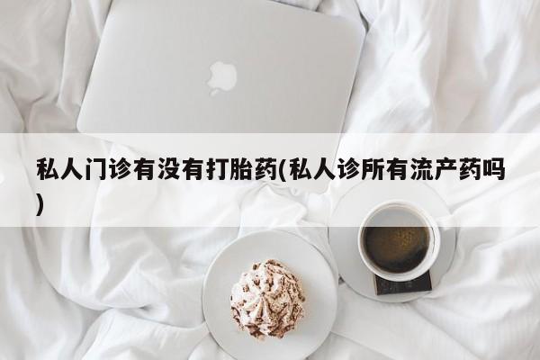 打胎药专卖微信打胎药购买私人微信私人门诊有没有打胎药(私人诊所有流产药吗)