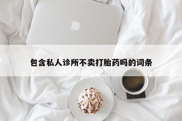 打胎药专卖微信打胎药购买私人微信包含私人诊所不卖打胎药吗的词条