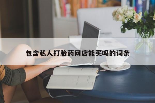 打胎药专卖微信打胎药购买私人微信包含私人打胎药网店能买吗的词条