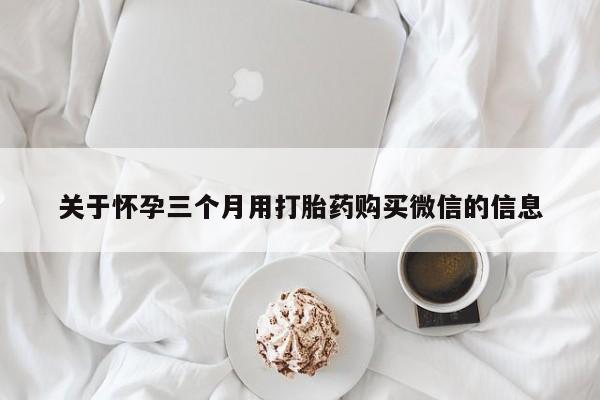 打胎药专卖微信打胎药购买私人微信关于怀孕三个月用打胎药购买微信的信息