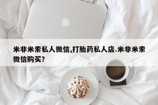 打胎药专卖微信打胎药购买私人微信米非米索私人微信,打胎药私人店.米非米索微信购买？