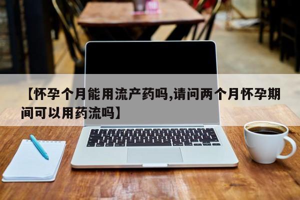 打胎药专卖微信打胎药购买私人微信【怀孕个月能用流产药吗,请问两个月怀孕期间可以用药流吗】