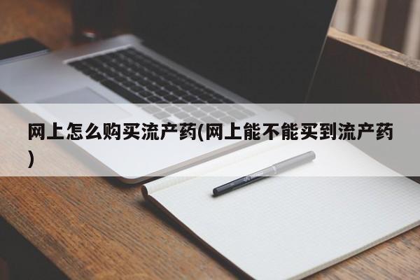 打胎药专卖微信打胎药购买私人微信网上怎么购买流产药(网上能不能买到流产药)