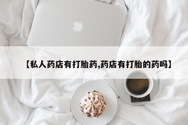 打胎药专卖微信打胎药购买私人微信【私人药店有打胎药,药店有打胎的药吗】