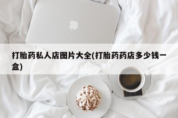 打胎药专卖微信打胎药购买私人微信打胎药私人店图片大全(打胎药药店多少钱一盒)