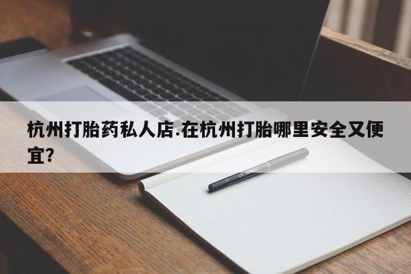 打胎药专卖微信打胎药购买私人微信杭州打胎药私人店.在杭州打胎哪里安全又便宜？