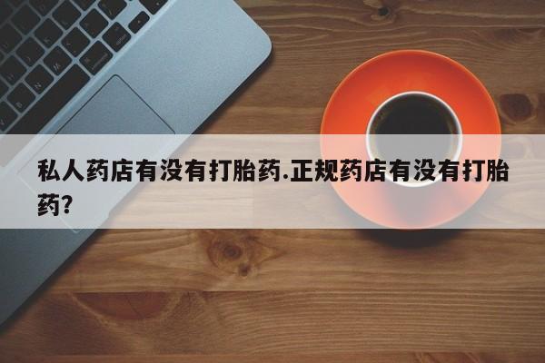 打胎药专卖微信打胎药购买私人微信私人药店有没有打胎药.正规药店有没有打胎药？